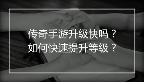 传奇手游升级快吗？如何快速提升等级？