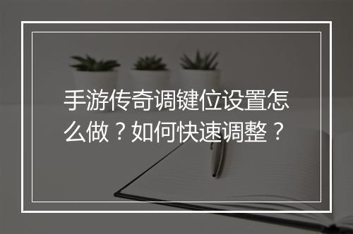 手游传奇调键位设置怎么做？如何快速调整？