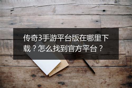 传奇3手游平台版在哪里下载？怎么找到官方平台？