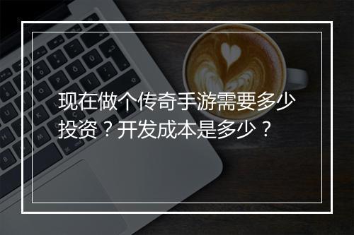 现在做个传奇手游需要多少投资？开发成本是多少？