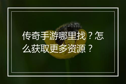 传奇手游哪里找？怎么获取更多资源？