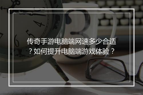 传奇手游电脑端网速多少合适？如何提升电脑端游戏体验？