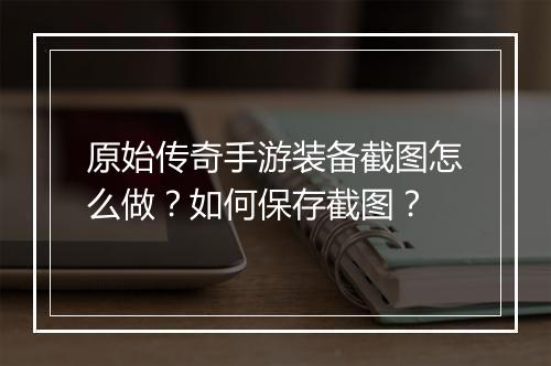 原始传奇手游装备截图怎么做？如何保存截图？