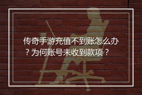 传奇手游充值不到账怎么办？为何账号未收到款项？