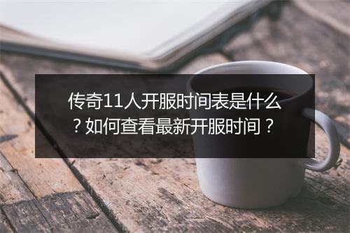 传奇11人开服时间表是什么？如何查看最新开服时间？