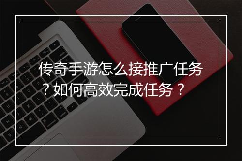 传奇手游怎么接推广任务？如何高效完成任务？