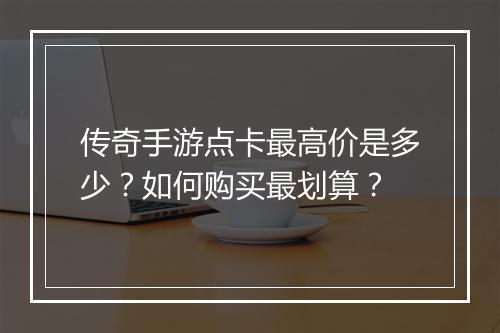传奇手游点卡最高价是多少？如何购买最划算？