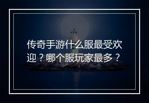传奇手游什么服最受欢迎？哪个服玩家最多？
