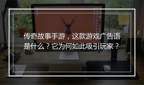传奇故事手游，这款游戏广告语是什么？它为何如此吸引玩家？