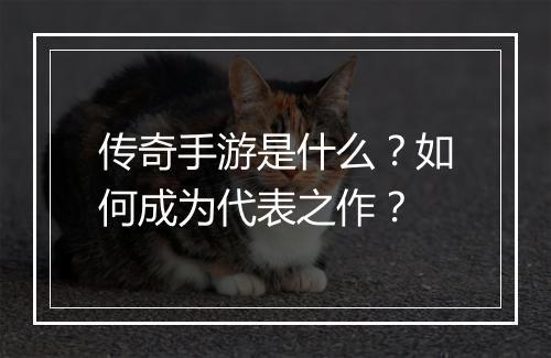 传奇手游是什么？如何成为代表之作？