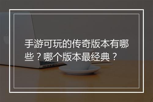 手游可玩的传奇版本有哪些？哪个版本最经典？
