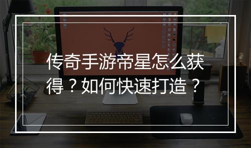传奇手游帝星怎么获得？如何快速打造？