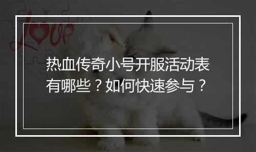 热血传奇小号开服活动表有哪些？如何快速参与？