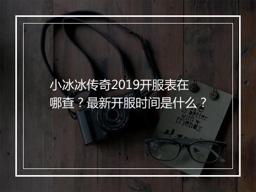 小冰冰传奇2019开服表在哪查？最新开服时间是什么？