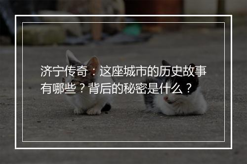 济宁传奇：这座城市的历史故事有哪些？背后的秘密是什么？