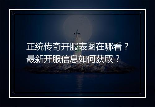 正统传奇开服表图在哪看？最新开服信息如何获取？