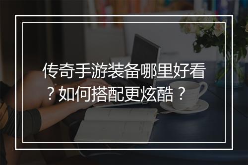传奇手游装备哪里好看？如何搭配更炫酷？