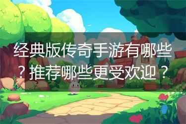 经典版传奇手游有哪些？推荐哪些更受欢迎？