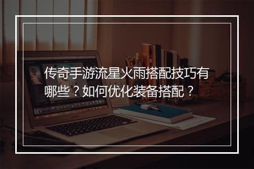 传奇手游流星火雨搭配技巧有哪些？如何优化装备搭配？