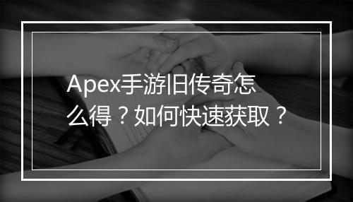 Apex手游旧传奇怎么得？如何快速获取？