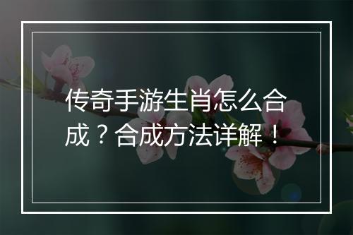 传奇手游生肖怎么合成？合成方法详解！