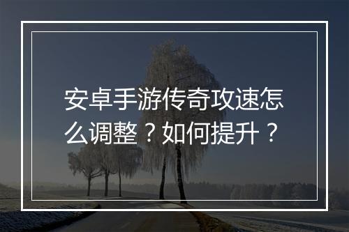 安卓手游传奇攻速怎么调整？如何提升？