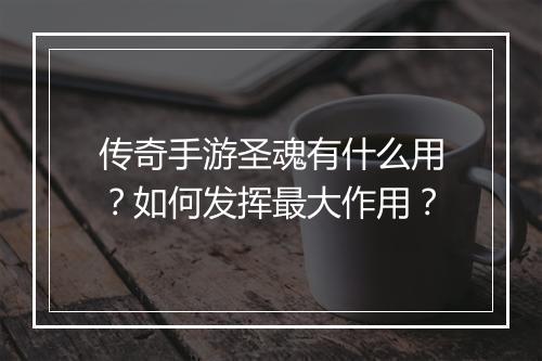 传奇手游圣魂有什么用？如何发挥最大作用？