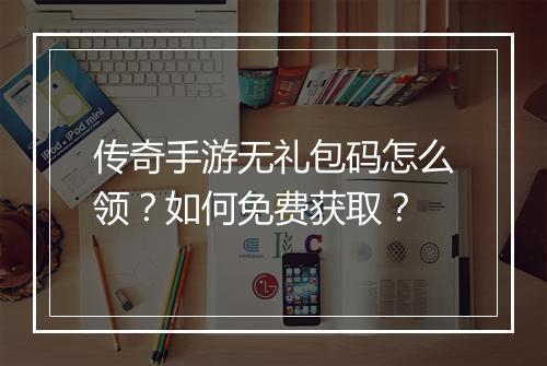 传奇手游无礼包码怎么领？如何免费获取？