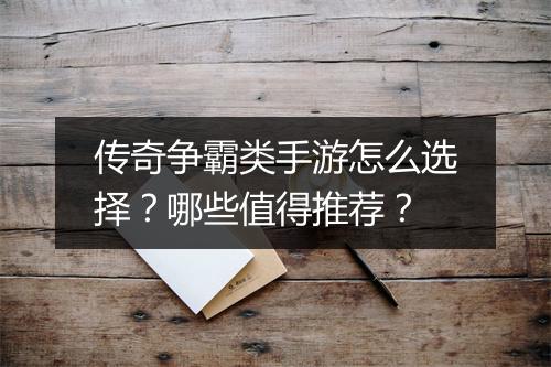 传奇争霸类手游怎么选择？哪些值得推荐？