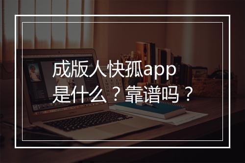 成版人快孤app是什么？靠谱吗？