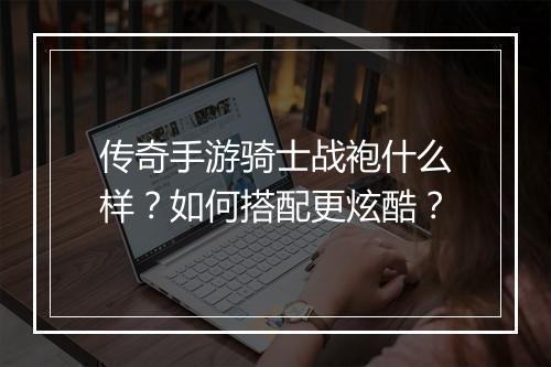 传奇手游骑士战袍什么样？如何搭配更炫酷？