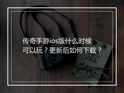 传奇手游ios版什么时候可以玩？更新后如何下载？