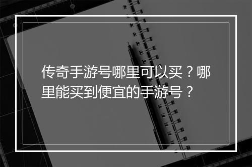 传奇手游号哪里可以买？哪里能买到便宜的手游号？