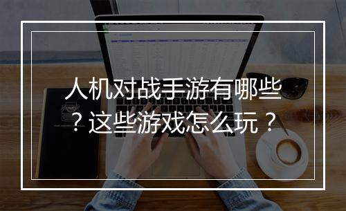 人机对战手游有哪些?这些游戏怎么玩?
