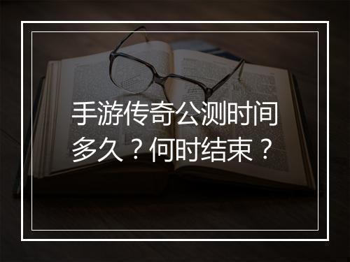 手游传奇公测时间多久?何时结束?