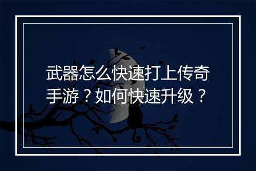 武器怎么快速打上传奇手游？如何快速升级？