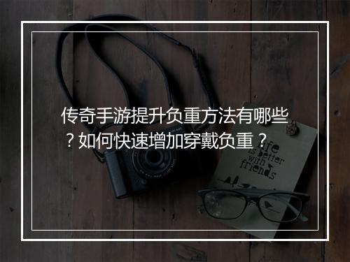 传奇手游提升负重方法有哪些？如何快速增加穿戴负重？