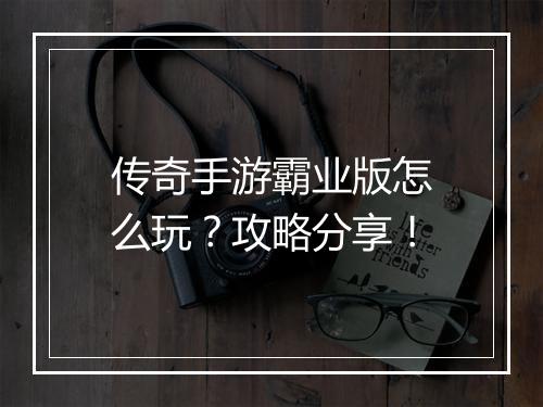 传奇手游霸业版怎么玩？攻略分享！