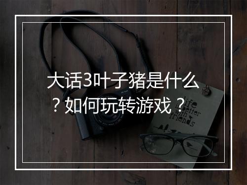 大话3叶子猪是什么？如何玩转游戏？