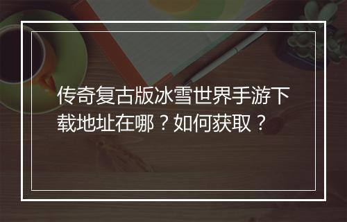 传奇复古版冰雪世界手游下载地址在哪？如何获取？