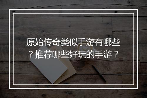 原始传奇类似手游有哪些？推荐哪些好玩的手游？