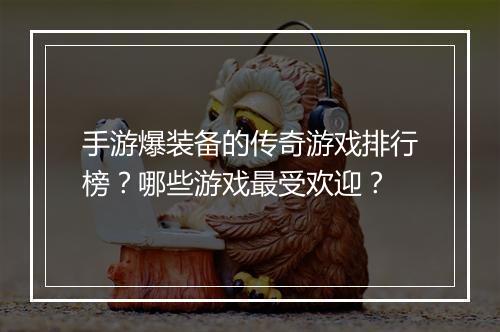 手游爆装备的传奇游戏排行榜？哪些游戏最受欢迎？