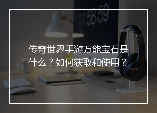 传奇世界手游万能宝石是什么？如何获取和使用？