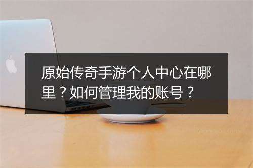 原始传奇手游个人中心在哪里？如何管理我的账号？