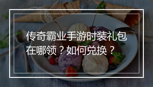 传奇霸业手游时装礼包在哪领？如何兑换？