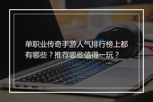 单职业传奇手游人气排行榜上都有哪些？推荐哪些值得一玩？