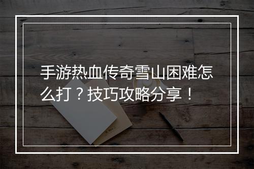 手游热血传奇雪山困难怎么打？技巧攻略分享！