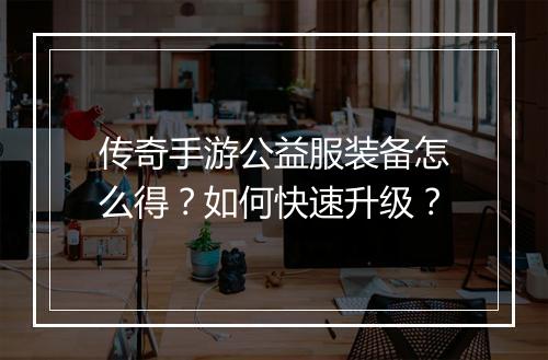传奇手游公益服装备怎么得？如何快速升级？