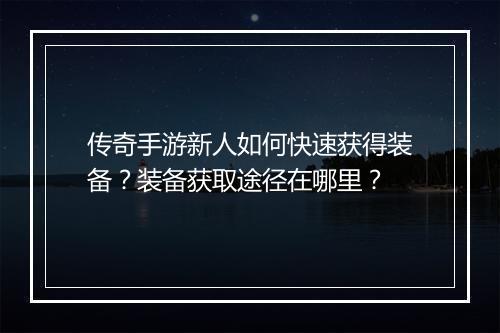 传奇手游新人如何快速获得装备？装备获取途径在哪里？