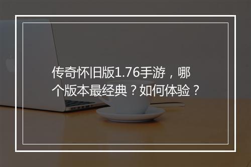 传奇怀旧版1.76手游，哪个版本最经典？如何体验？